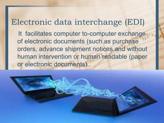 Electronic data interchange (EDI)
It facilitates computer to-computer exchange
of electronic documents (such as purchase
orders, advance shipment notices and without
human intervention or human readable (paper
or electronic documents)..
 