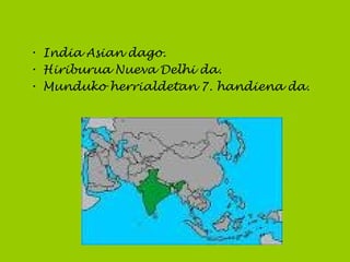 • India Asian dago.
• Hiriburua Nueva Delhi da.
• Munduko herrialdetan 7. handiena da.
 