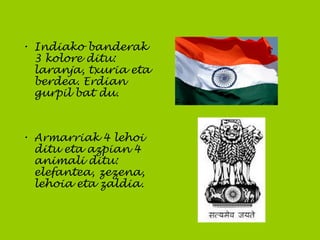 • Indiako banderak
3 kolore ditu:
laranja, txuria eta
berdea. Erdian
gurpil bat du.
• Armarriak 4 lehoi
ditu eta azpian 4
animali ditu:
elefantea, zezena,
lehoia eta zaldia.
 