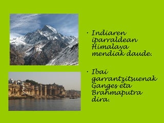 • Indiaren
iparraldean
Himalaya
mendiak daude.
• Ibai
garrantzitsuenak
Ganges eta
Brahmaputra
dira.
 