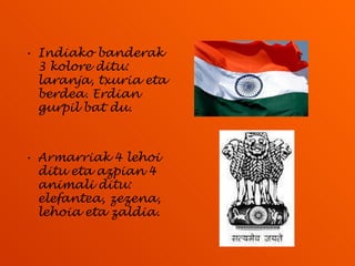 Indiako banderak 3 kolore ditu: laranja, txuria eta berdea. Erdian gurpil bat du. Armarriak 4 lehoi ditu eta azpian 4 animali ditu: elefantea, zezena, lehoia eta zaldia. 