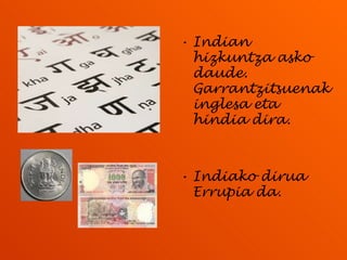 Indian hizkuntza asko daude. Garrantzitsuenak inglesa eta hindia dira. Indiako dirua Errupia da. 