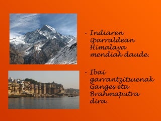 Indiaren iparraldean Himalaya mendiak daude. Ibai garrantzitsuenak Ganges eta Brahmaputra dira.  
