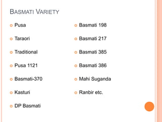 Basmati VarietyPusaTaraoriTraditionalPusa 1121Basmati-370KasturiDP BasmatiBasmati 198Basmati 217Basmati 385Basmati 386MahiSugandaRanbir etc.