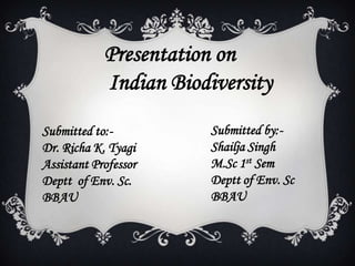 Presentation on
Indian Biodiversity
Submitted by:-
Shailja Singh
M.Sc 1st Sem
Deptt of Env. Sc
BBAU
Submitted to:-
Dr. Richa K. Tyagi
Assistant Professor
Deptt of Env. Sc.
BBAU
 