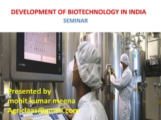 DEVELOPMENT OF BIOTECHNOLOGY IN INDIA
SEMINAR
Presented by
mohit kumar meena
Agriclaas@gmail.com
 