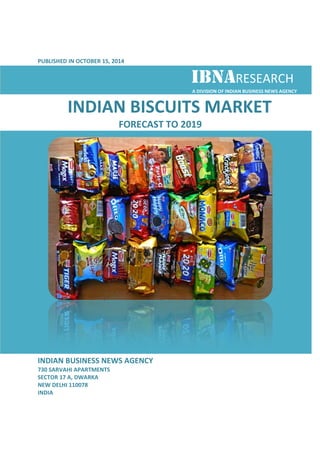 PUBLISHED IN OCTOBER 15, , 2014 
IBNARESEARCH 
INDIAN BISCUITS MARKET 
INDIAN BUSINESS NEWS AGENCY 
730 SARVAHI APARTMENTS 
SECTOR 17 A, DWARKA 
NEW DELHI 110078 
INDIA 
IBNA 
A DIVISION OF INDIAN BUSINESS NEWS AGENCY 
FORECAST TO 2019 
 