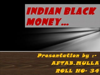 INDIAN BLACK
MONEY…


 Presentation by :-
     AFTAB.MULL A
      ROLL NO- 3 4
 