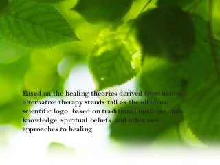 ..
Based on the healing theories derived from nature
alternative therapy stands tall as the ultimate
scientific logo based on traditional medicine, folk
knowledge, spiritual beliefs and other new
approaches to healing
 