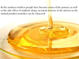 In the modern world as people have become aware of the potency as well
as the side effect of synthetic drugs, an intent increase in the interest in the
natural product remedies can be witnessed
 