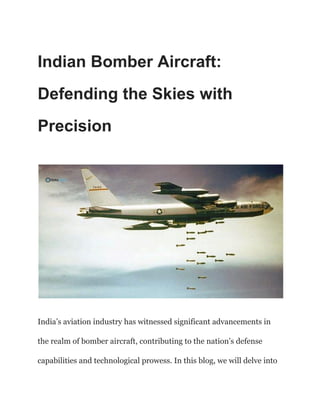 Indian Bomber Aircraft:
Defending the Skies with
Precision
India’s aviation industry has witnessed significant advancements in
the realm of bomber aircraft, contributing to the nation’s defense
capabilities and technological prowess. In this blog, we will delve into
 