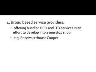 4. Broad based service providers:
 offering bundled BPO and ITO services in an
effort to develop into a one stop shop
 e.g. Pricewaterhouse Cooper
 