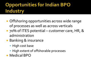  Offshoring opportunities across wide range
of processes as well as across verticals
 70% of ITES potential – customer care, HR, &
administration
 Banking & insurance
 High cost base
 High extent of offshorable processes
 Medical BPO
 