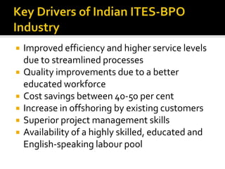  Improved efficiency and higher service levels
due to streamlined processes
 Quality improvements due to a better
educated workforce
 Cost savings between 40-50 per cent
 Increase in offshoring by existing customers
 Superior project management skills
 Availability of a highly skilled, educated and
English-speaking labour pool
 