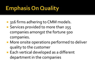  316 firms adhering to CMM models.
 Services provided to more than 255
companies amongst the fortune 500
companies.
 More onsite operations performed to deliver
quality to the customer
 Each vertical developed as a different
department in the companies
 