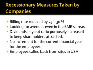  Billing rate reduced by 25 – 30 %
 Looking for avenues even in the SME’s areas
 Dividends pay out ratio purposely increased
to keep shareholders attracted.
 No Increment for the current financial year
for the employees
 Employees called back from sites in USA
 