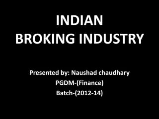 INDIAN
BROKING INDUSTRY
Presented by: Naushad chaudhary
PGDM-(Finance)
Batch-(2012-14)
 
