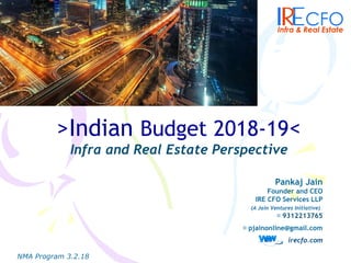 NMA Program 3.2.18
>Indian Budget 2018-19<
Infra and Real Estate Perspective
Pankaj Jain
Founder and CEO
IRE CFO Services LLP
(A Jain Ventures Initiative)
📞 9312213765
📞 pjainonline@gmail.com
irecfo.com
 