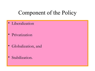 Component of the Policy
• Liberalization
• Privatization
• Globalization, and
• Stabilization.
 