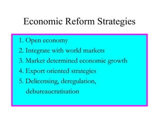 Economic Reform Strategies
1. Open economy
2. Integrate with world markets
3. Market determined economic growth
4. Export oriented strategies
5. Delicensing, deregulation,
debureaucratisation
 