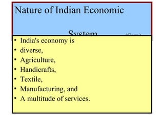 Nature of Indian Economic
System (Cont.)
• India's economy is
• diverse,
• Agriculture,
• Handicrafts,
• Textile,
• Manufacturing, and
• A multitude of services.
 