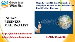INDIAN
BUSINESS
MAILING LIST
http://globalmailmedia.com/
info@globalmailmedia.com
Magnify your B2B Lead Generation
campaigns with the help of our dedicated
Email/Mailing Database.
+1-201-366-6089
 