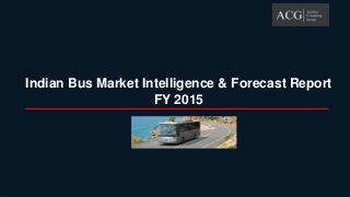 Autobei Consulting Group (ACG) Indian Bus Market Intelligence FY 2015 & Forecast-Bus
Indian Bus Market Intelligence & Forecast Report
FY 2015
 