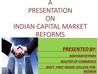 A
PRESENTATION
ON
INDIAN CAPITAL MARKET
REFORMS
PRESENTED BY:
MAHTABFATHIMA
. MASTER OF COMMERCE
GOVT FIRST GRADE COLLEGE FOR.
WOMEN
 