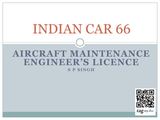 INDIAN CAR 66
AIRCRAFT MAINTENANCE
  ENGINEER’S LICENCE
        S P SINGH
 