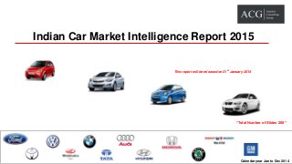 Indian Car Market Intelligence Report 2015
Calendar year Jan to Dec 2014
This report will be released on 31st January 2015
“Total Number of Slides 200”
 