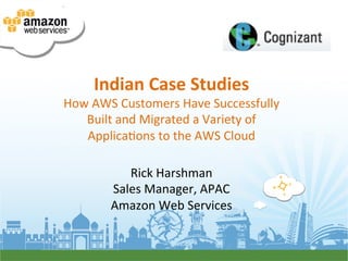 Indian	
  Case	
  Studies	
  
How	
  AWS	
  Customers	
  Have	
  Successfully	
  
   Built	
  and	
  Migrated	
  a	
  Variety	
  of	
  
   Applica=ons	
  to	
  the	
  AWS	
  Cloud	
  
                         	
  
              Rick	
  Harshman	
  
           Sales	
  Manager,	
  APAC	
  
           Amazon	
  Web	
  Services	
  
 