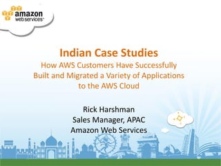Indian Case Studies
  How AWS Customers Have Successfully
Built and Migrated a Variety of Applications
             to the AWS Cloud

             Rick Harshman
          Sales Manager, APAC
          Amazon Web Services
 