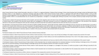 Disclaimer
Prepared By:
Research Analyst: Piyush Yadav
Email ID: piyushyadav@adroitfinancial.com
Phone Number: 0120-4550300*270/388
Adroit Financial Services Private Limited (hereinafter referred to as “Adroit”) is a registered Member of National Stock Exchange of India Limited, Bombay Stock Exchange Limited and Metropolitan Stock
Exchange Limited. It is also registered as a Depository Participant with CDSL and NSDL. Adroit Financial Services Private Limited is a registered entity with SEBI for Research Analyst in terms of SEBI
(Research Analyst) Regulations, 2014 vide Registration Number INH100003084. Adroit or its associates has not been debarred/ suspended by SEBI or any other regulatory authority for accessing /dealing in
securities Market. Adroit or its associates/analyst has not received any compensation / managed or co-managed public offering of securities of the company covered by Analyst during the past twelve
months.
This document is solely for the personal information of the recipient, and must not be singularly used as the basis of any investment decision. Nothing in this document should be construed as investment
or financial advice. Each recipient of this document should make such investigations as they deem necessary to arrive at an independent evaluation of an investment in the securities of the companies
referred to in this document (including the merits and risks involved), and should consult their own advisors to determine the merits and risks of such an investment.
The information in this document has been printed on the basis of publicly available information, internal data and other reliable sources believed to be true, but we do not represent that it is accurate or
complete and it should not be relied on as such, as this document is for general guidance only. Neither Adroit, nor its directors, employees or affiliates shall be liable for any loss or damage that may arise
from or in connection with the use of this information. Adroit Financial Services Private Limited has not independently verified all the information contained within this document. Accordingly, we cannot
testify, nor make any representation or warranty, express or implied, to the accuracy, contents or data contained within this document.
Disclosure
The Research Analysts and /or Adroit Financial Services Private Limited do hereby certify that:-
• The Research Analyst or Adroit Financial Services Private Limited or his/its Associates or his/its relative, may or may not have any holdings in the subject company (ies) covered in this report.
• The Research Analyst or Adroit Financial Services Private Limited or his/its Associates or his/its relative, do not have actual/beneficial ownership of 1% or more in the subject company, at the end of the
month immediately preceding the date of the publication of the research report.
• The Research Analyst or Adroit Financial Services Private or his/its Associates or his/its relatives do not have any material conflict of interest at the time of publication of the research report.
• The Research Analyst or Adroit Financial Services Private Limited or his/its Associates have not received compensation for investment banking or merchant banking or brokerage services or for product
other than for investment banking or merchant banking or brokerage services from the companies covered in this report in the past 12 months.
• The Research Analyst or Adroit Financial Services Private Limited or his/its Associates have not managed or co managed in the previous 12 months any private or public offering of securities for the
company (ies) covered in this report.
• The Research Analyst or Adroit Financial Services Private Limited or his/its Associates have not received any compensation or other benefits from the company (ies) covered in this report or any third
party in connection with the Research Report.
• The Research Analyst has not served as an officer, director or employee of the company (ies) covered in the research report.
• The Research Analyst or Adroit Financial Services Private Limited have not been engaged in Market making activity of the company (ies) covered in the research report.
 