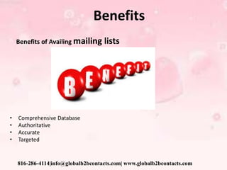 Benefits
Benefits of Availing mailing lists
• Comprehensive Database
• Authoritative
• Accurate
• Targeted
816-286-4114|info@globalb2bcontacts.com| www.globalb2bcontacts.com
 