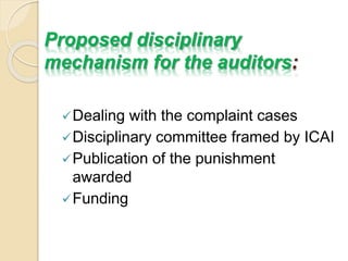 Proposed disciplinary
mechanism for the auditors:
Dealing with the complaint cases
Disciplinary committee framed by ICAI
Publication of the punishment
awarded
Funding
 