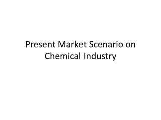 Present Market Scenario on 
Chemical Industry 
 