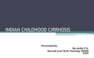 INDIAN CHILDHOOD CIRRHOSIS
Presented by
Ms Arifa T N,
Second year M.Sc Nursing, MIMS
CON
 