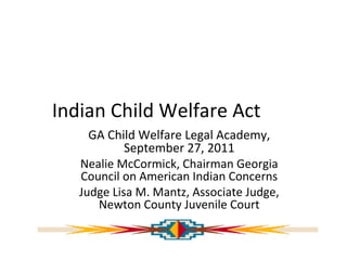 Indian Child Welfare Act
GA Child Welfare Legal Academy,
September 27, 2011
Nealie McCormick, Chairman Georgia
Council on American Indian Concerns
Judge Lisa M. Mantz, Associate Judge,
Newton County Juvenile Court
 