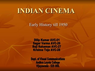 INDIAN CINEMA  Early History till 1950 Dilip Kumar AVC-01 Sagar Varma AVC-26 Baji Rahaman AVC-27 Krishna Teja AVC-28 Dept. of Visual Communications Andhra Loyola College Vijayawada - 520 008.  
