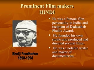 Prominent Film makers HINDI He was a famous film personality in India, and recipient of Dadasaheb Phalke Award. He founded his own studio and produced and directed several films. He was a notable writer and maker of documentaries.  Bhalji Pendharkar 1898-1994 