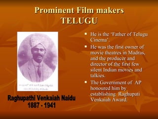 Prominent Film makers TELUGU He is the ‘Father of Telugu Cinema’. He was the first owner of movie theatres in Madras, and the producer and director of the first few silent Indian movies and talkies.  The Government of  AP honoured him by establishing  Raghupati Venkaiah Award. Raghupathi Venkaiah Naidu 1887 - 1941 