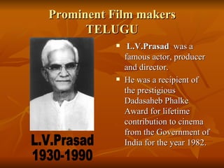 Prominent Film makers TELUGU   L.V.Prasad   was a famous actor, producer and director. He was a recipient of the prestigious Dadasaheb Phalke Award for lifetime contribution to cinema from the Government of India for the year 1982.  L.V.Prasad 1930-1990 