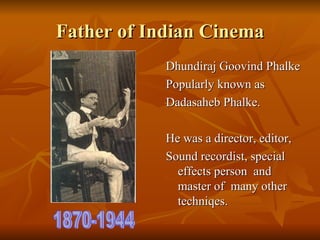 Father of Indian Cinema Dhundiraj Goovind Phalke Popularly known as  Dadasaheb Phalke.  He was a director, editor,  Sound recordist, special effects person  and master of  many other techniqes. 1870-1944 