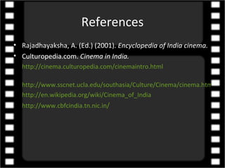 References
• Rajadhayaksha, A. (Ed.) (2001). Encyclopedia of India cinema.
• Culturopedia.com. Cinema in India.
  http://cinema.culturopedia.com/cinemaintro.html

  http://www.sscnet.ucla.edu/southasia/Culture/Cinema/cinema.html
  http://en.wikipedia.org/wiki/Cinema_of_India
  http://www.cbfcindia.tn.nic.in/
 