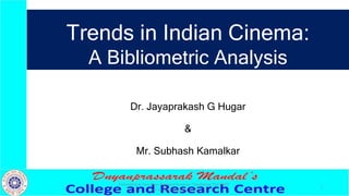 Trends in Indian Cinema:
A Bibliometric Analysis
Dr. Jayaprakash G Hugar
&
Mr. Subhash Kamalkar
Presented at Two Days National Seminar "Mediating The ISMS"
on 1st & 2nd March 2024
1
 