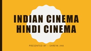INDIAN CINEMA
HINDI CINEMA
P R E S E N T E D BY - S H R E YA J H A
 