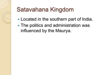 Satavahana Kingdom
 Located in the southern part of India.
 The politics and administration was
  influenced by the Maurya.
 