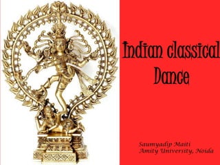 Indian classical
     Dance

  Saumyadip Maiti
  Amity University, Noida
 