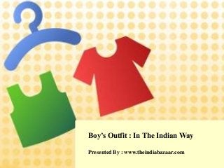 Boy’s Outfit : In The Indian Way
Presented By : www.theindiabazaar.com
 