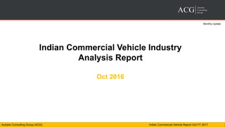 Autobei Consulting Group (ACG) Indian Commercial Vehicle Report Oct FY 2017
Indian Commercial Vehicle Industry
Analysis Report
Oct 2016
Monthly Update
 